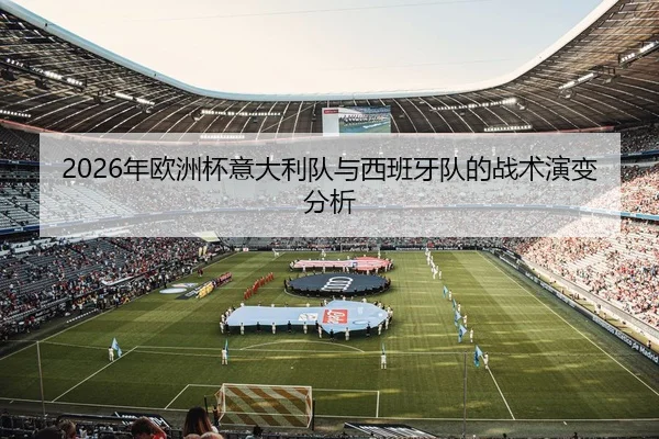 2026年欧洲杯意大利队与西班牙队的战术演变分析