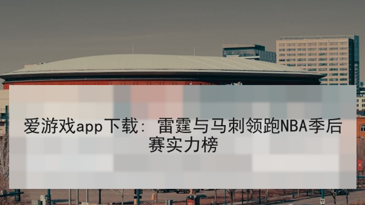 爱游戏app下载: 雷霆与马刺领跑NBA季后赛实力榜