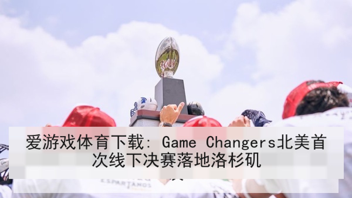 爱游戏体育下载: Game Changers北美首次线下决赛落地洛杉矶