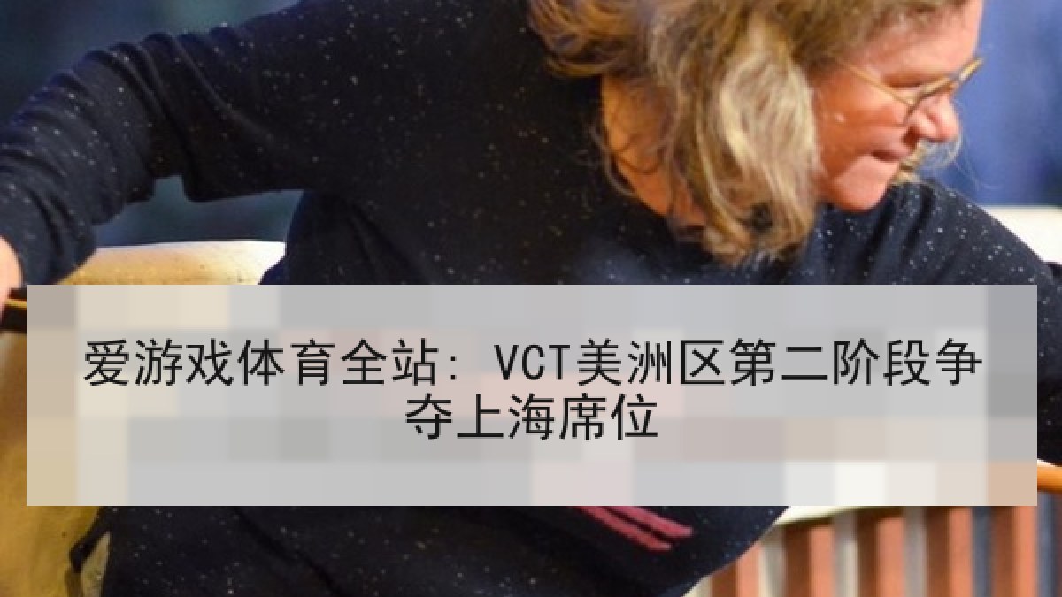 爱游戏体育全站: VCT美洲区第二阶段争夺上海席位 爱游戏体育全站: VCT美洲区第二阶段争夺上海席位