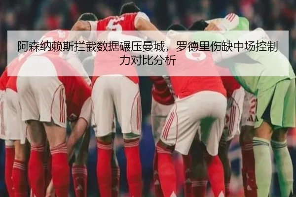 阿森纳赖斯拦截数据碾压曼城，罗德里伤缺中场控制力对比分析