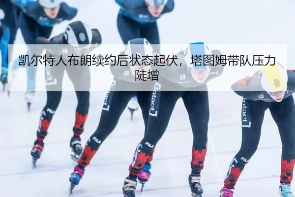 凯尔特人布朗续约后状态起伏，塔图姆带队压力陡增